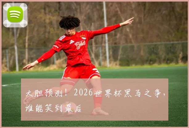 大胆预测!2026世界杯黑马之争,谁能笑到最后
