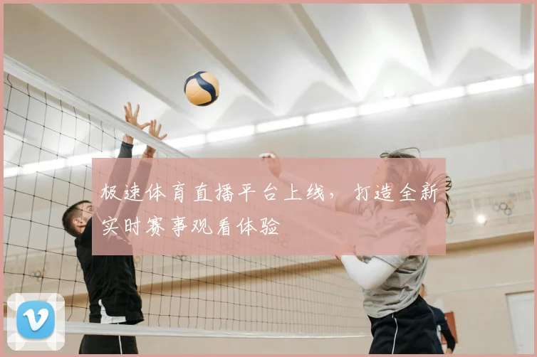 极速体育直播平台上线，打造全新实时赛事观看体验