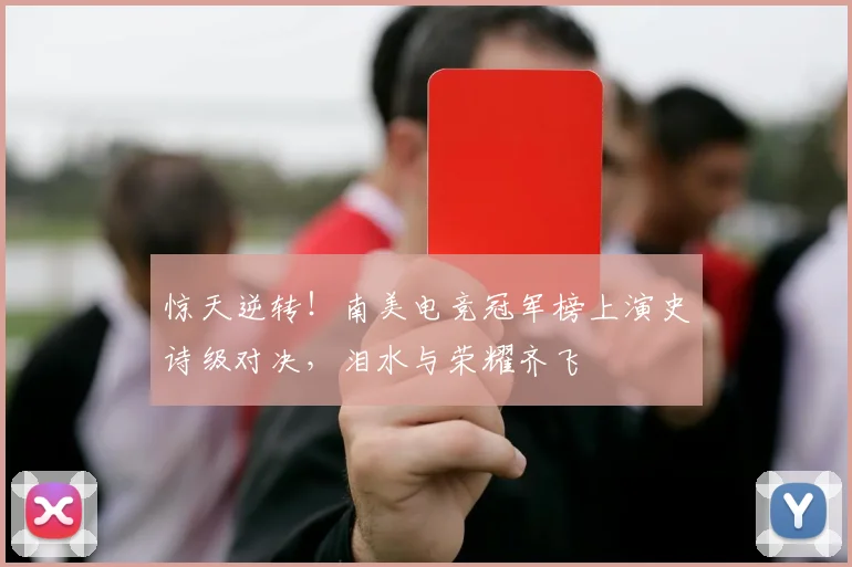 惊天逆转！南美电竞冠军榜上演史诗级对决，泪水与荣耀齐飞