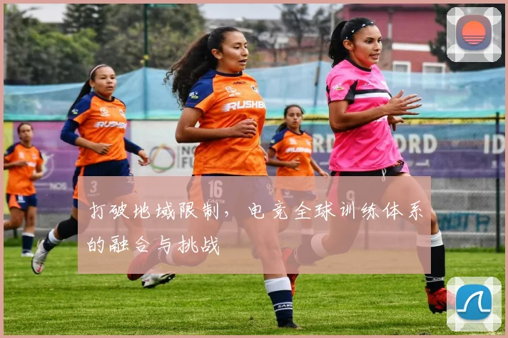 打破地域限制，电竞全球训练体系的融合与挑战