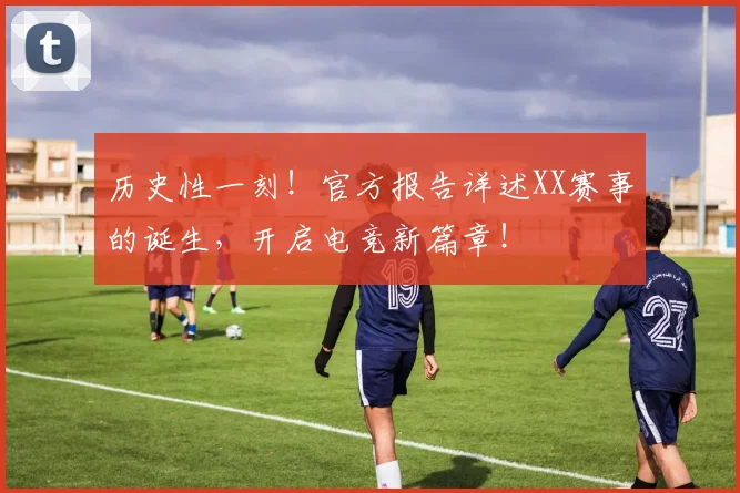 历史性一刻！官方报告详述XX赛事的诞生，开启电竞新篇章！