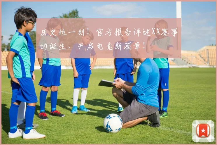 历史性一刻！官方报告详述XX赛事的诞生，开启电竞新篇章！