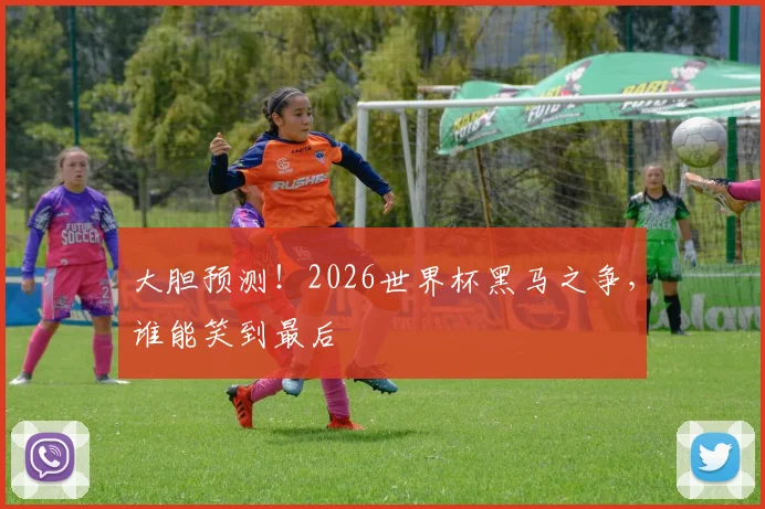 大胆预测!2026世界杯黑马之争,谁能笑到最后