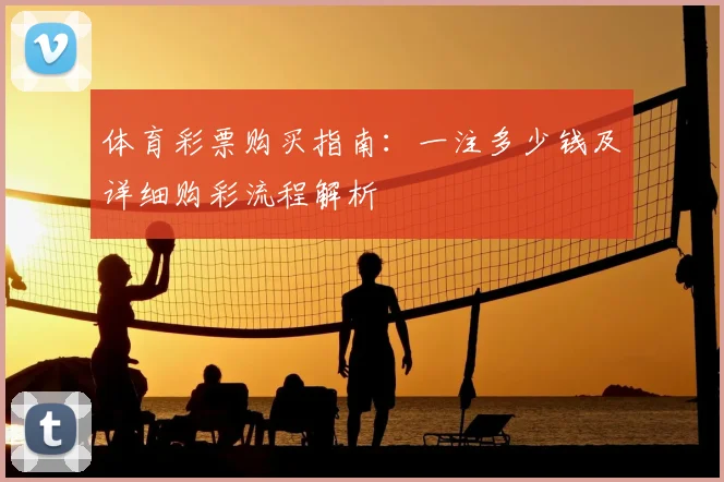 体育彩票购买指南:一注多少钱及详细购彩流程解析