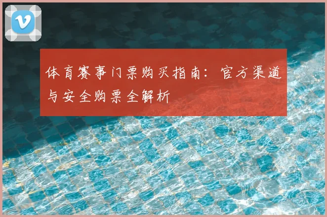 体育赛事门票购买指南：官方渠道与安全购票全解析