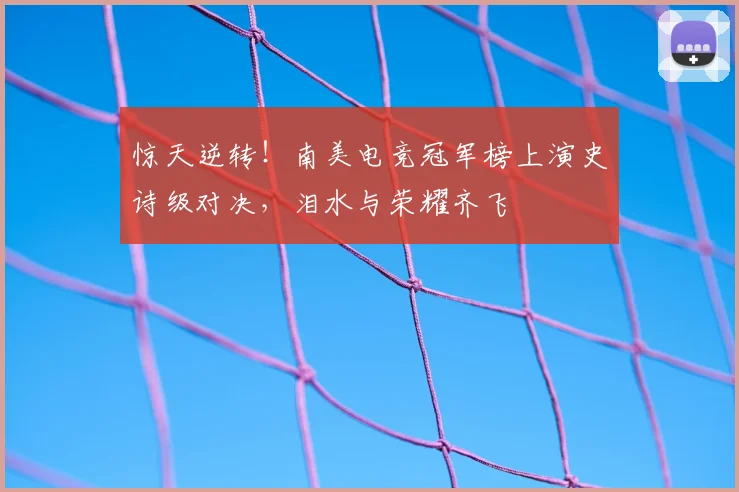 惊天逆转！南美电竞冠军榜上演史诗级对决，泪水与荣耀齐飞